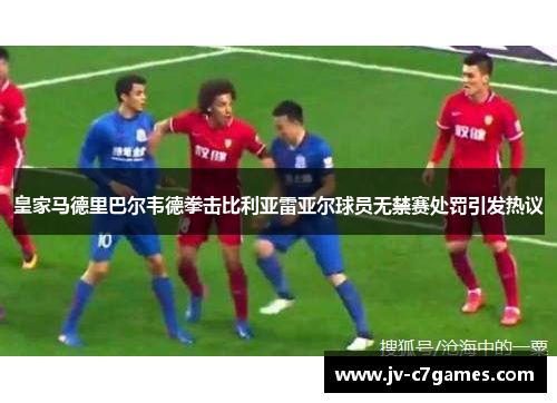 皇家马德里巴尔韦德拳击比利亚雷亚尔球员无禁赛处罚引发热议 皇家马德里巴尔韦德拳击比利亚雷亚尔球员无禁赛处罚引发热议