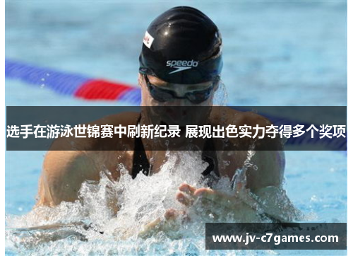 选手在游泳世锦赛中刷新纪录 展现出色实力夺得多个奖项