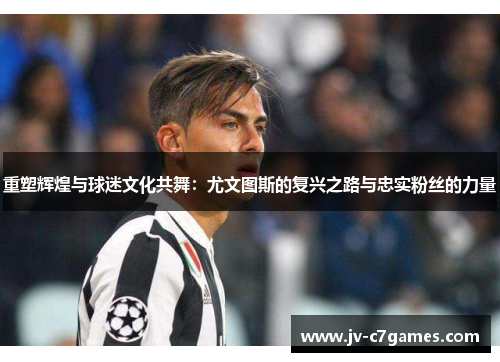 重塑辉煌与球迷文化共舞：尤文图斯的复兴之路与忠实粉丝的力量