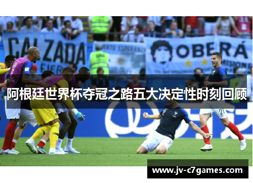 阿根廷世界杯夺冠之路五大决定性时刻回顾