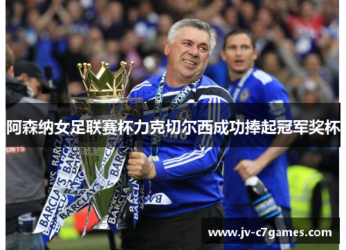阿森纳女足联赛杯力克切尔西成功捧起冠军奖杯