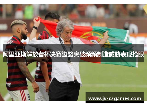 阿里亚斯解放者杯决赛边路突破频频制造威胁表现抢眼