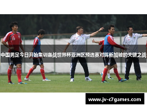 中国男足今日开始集训备战世界杯亚洲区预选赛对阵新加坡的关键之战