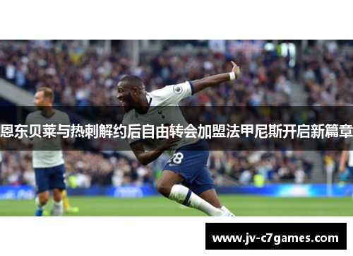 恩东贝莱与热刺解约后自由转会加盟法甲尼斯开启新篇章