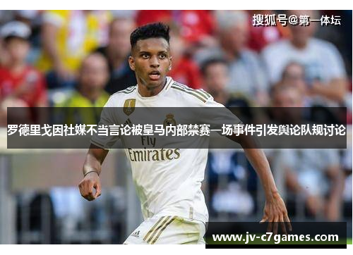 罗德里戈因社媒不当言论被皇马内部禁赛一场事件引发舆论队规讨论